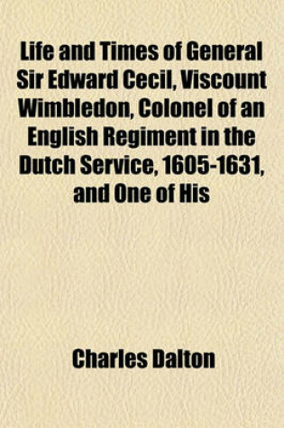 Cover of Life and Times of General Sir Edward Cecil, Viscount Wimbledon, Colonel of an English Regiment in the Dutch Service, 1605-1631, and One of His