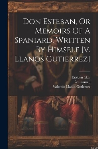 Cover of Don Esteban, Or Memoirs Of A Spaniard, Written By Himself [v. Llanos Gutierrez]