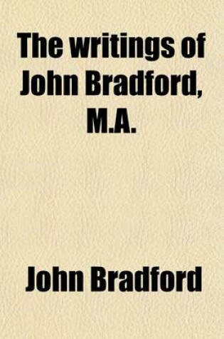 Cover of The Writings of John Bradford, M.A; Fellow of Pembroke Hall, Cambridge, and Prebendary of St. Paul's, Martyr, 1555 Volume 1