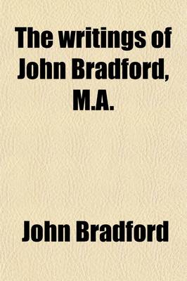 Book cover for The Writings of John Bradford, M.A; Fellow of Pembroke Hall, Cambridge, and Prebendary of St. Paul's, Martyr, 1555 Volume 1