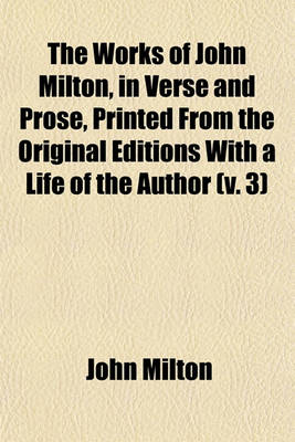 Book cover for The Works of John Milton, in Verse and Prose, Printed from the Original Editions with a Life of the Author (Volume 3)