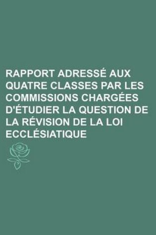 Cover of Rapport Adresse Aux Quatre Classes Par Les Commissions Chargees D'Etudier La Question de La Revision de La Loi Ecclesiatique