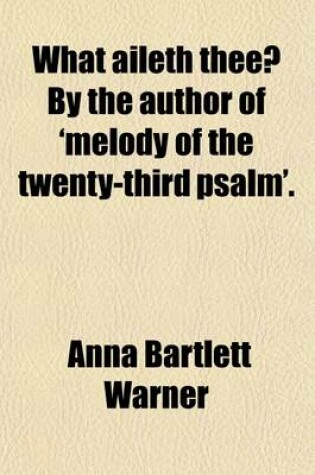Cover of What Aileth Thee?; By the Author of 'Melody of the Twenty-Third Psalm'.
