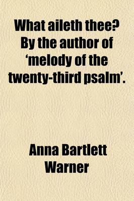 Book cover for What Aileth Thee?; By the Author of 'Melody of the Twenty-Third Psalm'.