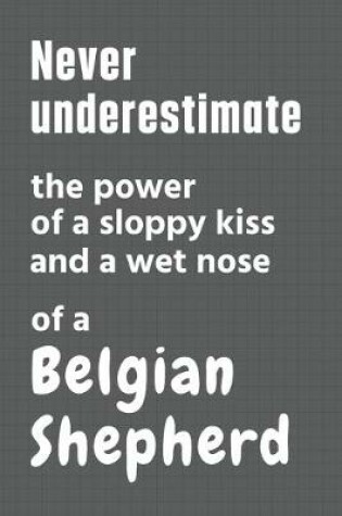 Cover of Never underestimate the power of a sloppy kiss and a wet nose of a Belgian Shepherd