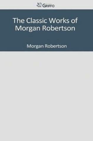 Cover of The Classic Works of Morgan Robertson