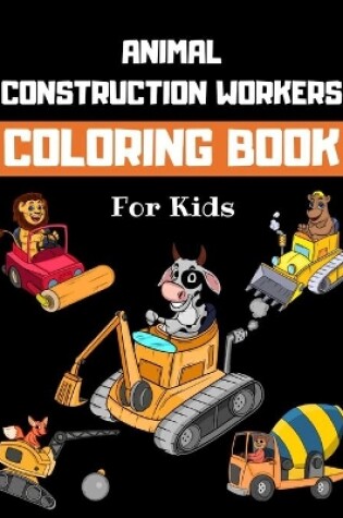 Cover of Animal Construction Workers Coloring Book For Kids