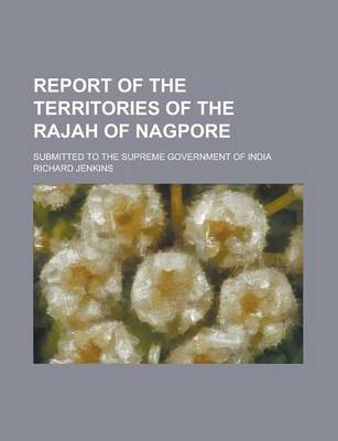 Book cover for Report of the Territories of the Rajah of Nagpore; Submitted to the Supreme Government of India