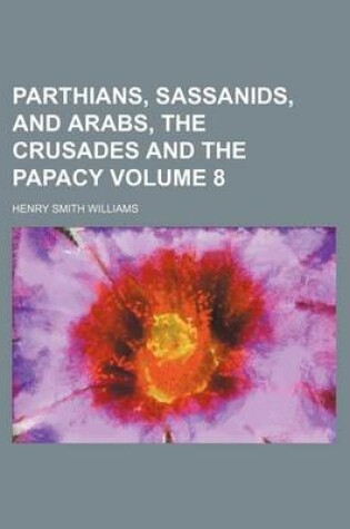 Cover of Parthians, Sassanids, and Arabs, the Crusades and the Papacy Volume 8