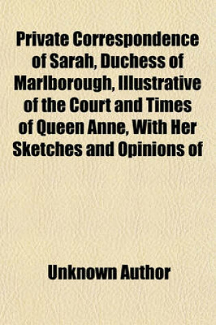 Cover of Private Correspondence of Sarah, Duchess of Marlborough, Illustrative of the Court and Times of Queen Anne, with Her Sketches and Opinions of Her Contempories, and the Select Correspondence of John, Duke of Marlborough
