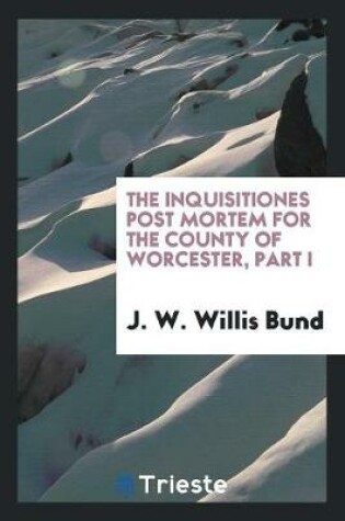 Cover of The Inquisitiones Post Mortem for the County of Worcester, Part I