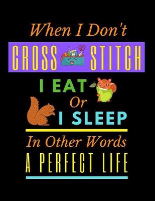 Book cover for When I Don't Cross Stitch I Eat Or I Sleep In Other Words A Perfect Life