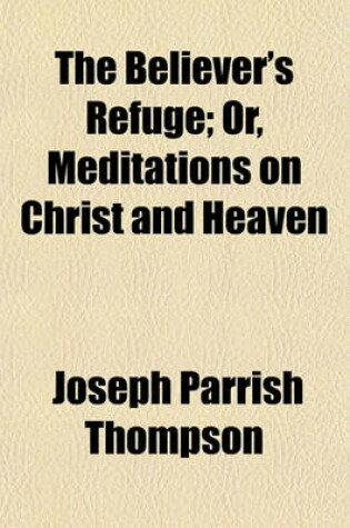 Cover of The Believer's Refuge; Or, Meditations on Christ and Heaven