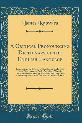 Cover of A Critical Pronouncing Dictionary of the English Language: Incorporating the Labours of Sheridan and Walker, So Far as Their Examples Are in Accordance With the True Principles of Orthoepy and Established Usage, and Comprising Above Fifty Thousand Additio