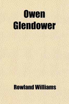 Book cover for Owen Glendower; A Dramatic Biography Being a Contribution to the Genuine History of Wales and Other Poems