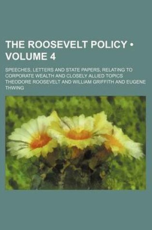 Cover of The Roosevelt Policy (Volume 4); Speeches, Letters and State Papers, Relating to Corporate Wealth and Closely Allied Topics