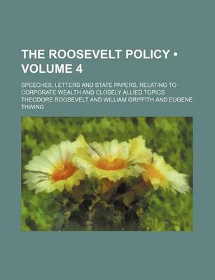 Book cover for The Roosevelt Policy (Volume 4); Speeches, Letters and State Papers, Relating to Corporate Wealth and Closely Allied Topics