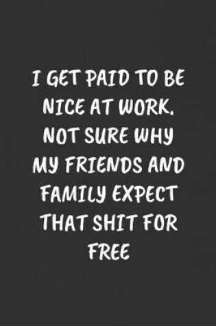 Cover of I Get Paid to Be Nice at Work. Not Sure Why My Friends and Family Expect That Shit for Free