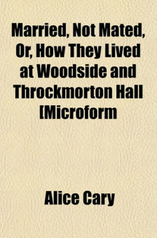 Cover of Married, Not Mated, Or, How They Lived at Woodside and Throckmorton Hall [Microform