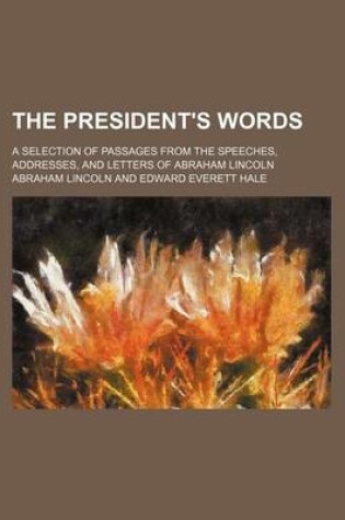 Cover of The President's Words; A Selection of Passages from the Speeches, Addresses, and Letters of Abraham Lincoln