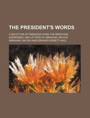 Book cover for The President's Words; A Selection of Passages from the Speeches, Addresses, and Letters of Abraham Lincoln