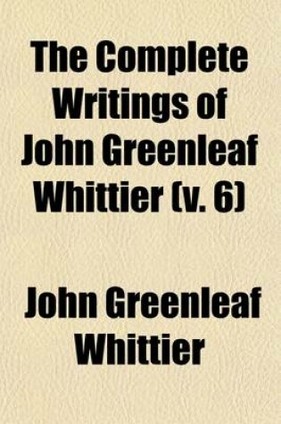 Cover of The Complete Writings of John Greenleaf Whittier (Volume 6); Old Portraits and Modern Sketches, Historical Papers, Etc