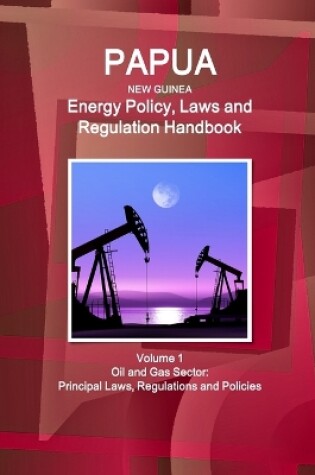 Cover of Papua New Guinea Energy Policy, Laws and Regulation Handbook Volume 1 Oil and Gas Sector