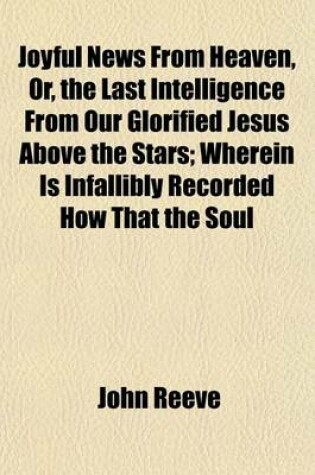 Cover of Joyful News from Heaven, Or, the Last Intelligence from Our Glorified Jesus Above the Stars; Wherein Is Infallibly Recorded How That the Soul