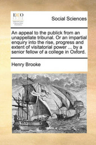 Cover of An appeal to the publick from an unappellate tribunal. Or an impartial enquiry into the rise, progress and extent of visitatorial power ... by a senior fellow of a college in Oxford.