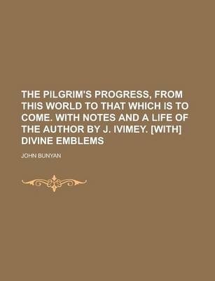 Book cover for The Pilgrim's Progress, from This World to That Which Is to Come. with Notes and a Life of the Author by J. Ivimey. [With] Divine Emblems