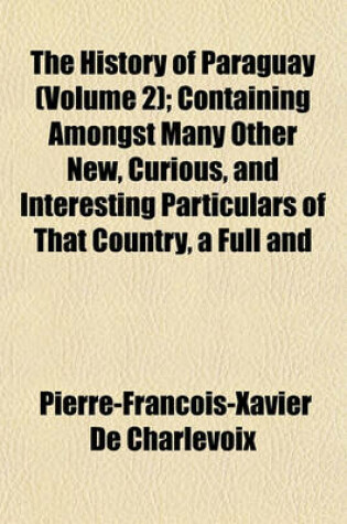 Cover of The History of Paraguay (Volume 2); Containing Amongst Many Other New, Curious, and Interesting Particulars of That Country, a Full and