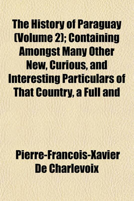 Book cover for The History of Paraguay (Volume 2); Containing Amongst Many Other New, Curious, and Interesting Particulars of That Country, a Full and