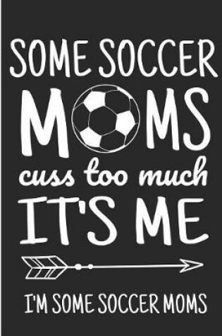 Cover of Some Soccer Moms Cuss Too Much It's Me I'm Some Soccer Moms