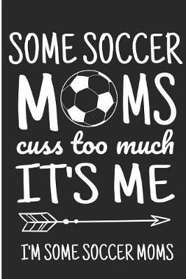 Book cover for Some Soccer Moms Cuss Too Much It's Me I'm Some Soccer Moms