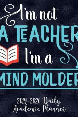 Cover of I'm Not A Teacher I'm A Mind Molder 2019-2020 Academic Planner