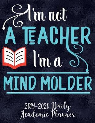 Book cover for I'm Not A Teacher I'm A Mind Molder 2019-2020 Academic Planner