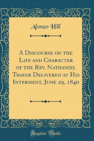 Cover of A Discourse on the Life and Character of the Rev. Nathaniel Thayer Delivered at His Interment, June 29, 1840 (Classic Reprint)