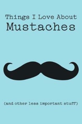 Cover of Things I Love about Mustaches (and Other Less Important Stuff)