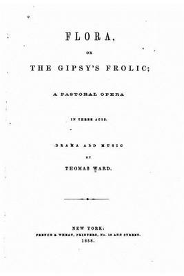 Book cover for Flora, Or, The Gipsy's Frolic, A Pastoral Opera in Three Acts