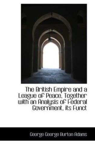 Cover of The British Empire and a League of Peace, Together with an Analysis of Federal Government, Its Funct