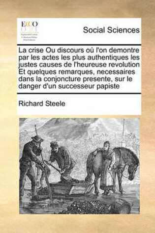 Cover of La crise Ou discours ou l'on demontre par les actes les plus authentiques les justes causes de l'heureuse revolution Et quelques remarques, necessaires dans la conjoncture presente, sur le danger d'un successeur papiste