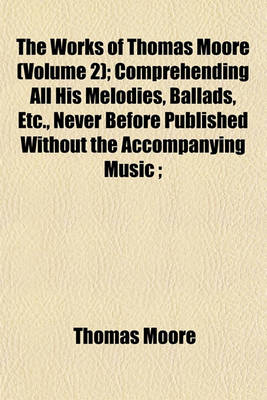 Book cover for The Works of Thomas Moore (Volume 2); Comprehending All His Melodies, Ballads, Etc., Never Before Published Without the Accompanying Music;