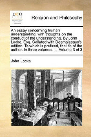 Cover of An Essay Concerning Human Understanding; With Thoughts on the Conduct of the Understanding. by John Locke, Esq. Collated with Desmaizeaux's Edition. to Which Is Prefixed, the Life of the Author. in Three Volumes. ... Volume 3 of 3
