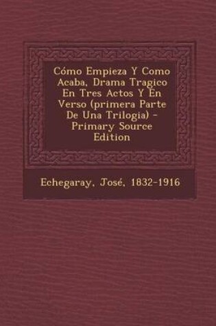 Cover of Como Empieza Y Como Acaba, Drama Tragico En Tres Actos Y En Verso (primera Parte De Una Trilogia)