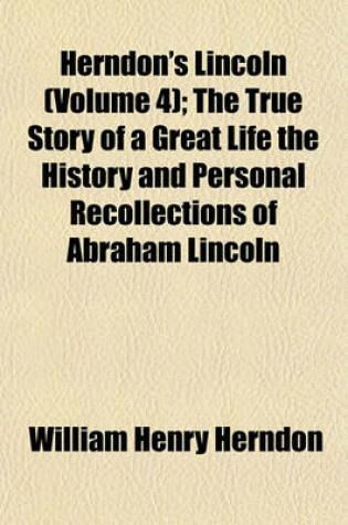 Cover of Herndon's Lincoln (Volume 4); The True Story of a Great Life the History and Personal Recollections of Abraham Lincoln