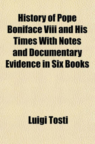 Cover of History of Pope Boniface VIII and His Times with Notes and Documentary Evidence in Six Books