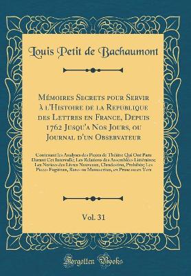 Book cover for Mémoires Secrets Pour Servir À l'Histoire de la Republique Des Lettres En France, Depuis 1762 Jusqu'a Nos Jours, Ou Journal d'Un Observateur, Vol. 31