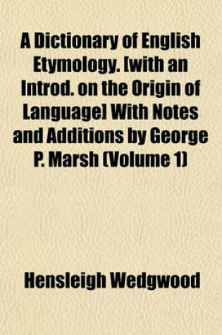 Cover of A Dictionary of English Etymology. [With an Introd. on the Origin of Language] with Notes and Additions by George P. Marsh (Volume 1)