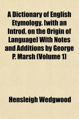 Book cover for A Dictionary of English Etymology. [With an Introd. on the Origin of Language] with Notes and Additions by George P. Marsh (Volume 1)