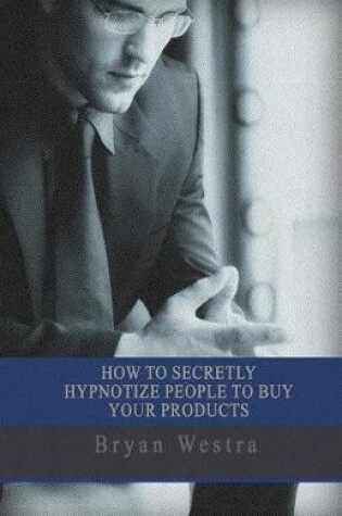 Cover of How To Secretly Hypnotize People To Buy Your Products